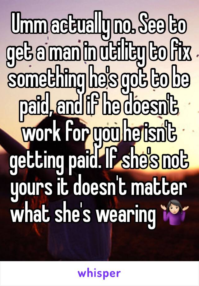 Umm actually no. See to get a man in utility to fix something he's got to be paid, and if he doesn't work for you he isn't getting paid. If she's not yours it doesn't matter what she's wearing 🤷🏻‍♀️