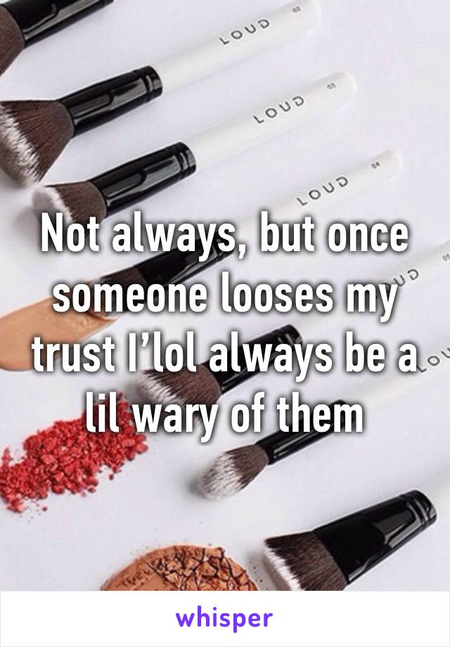 Not always, but once someone looses my trust I’lol always be a lil wary of them
