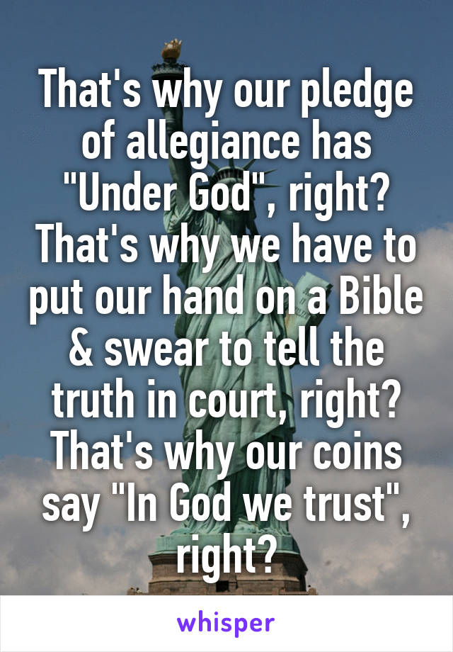 That's why our pledge of allegiance has "Under God", right? That's why we have to put our hand on a Bible & swear to tell the truth in court, right? That's why our coins say "In God we trust", right?