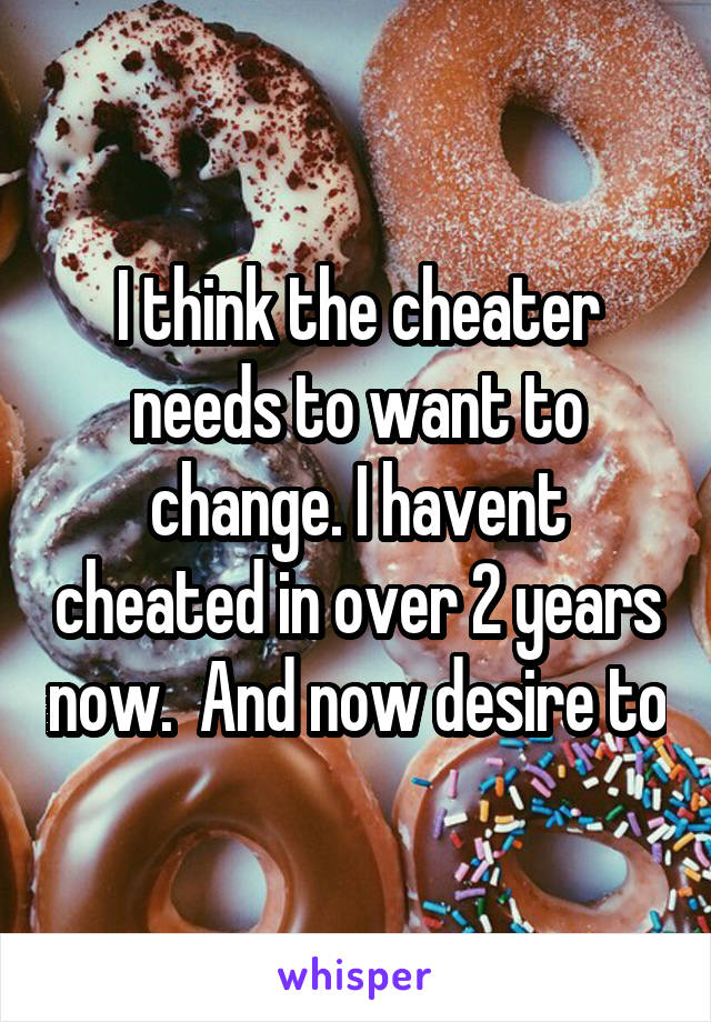 I think the cheater needs to want to change. I havent cheated in over 2 years now.  And now desire to
