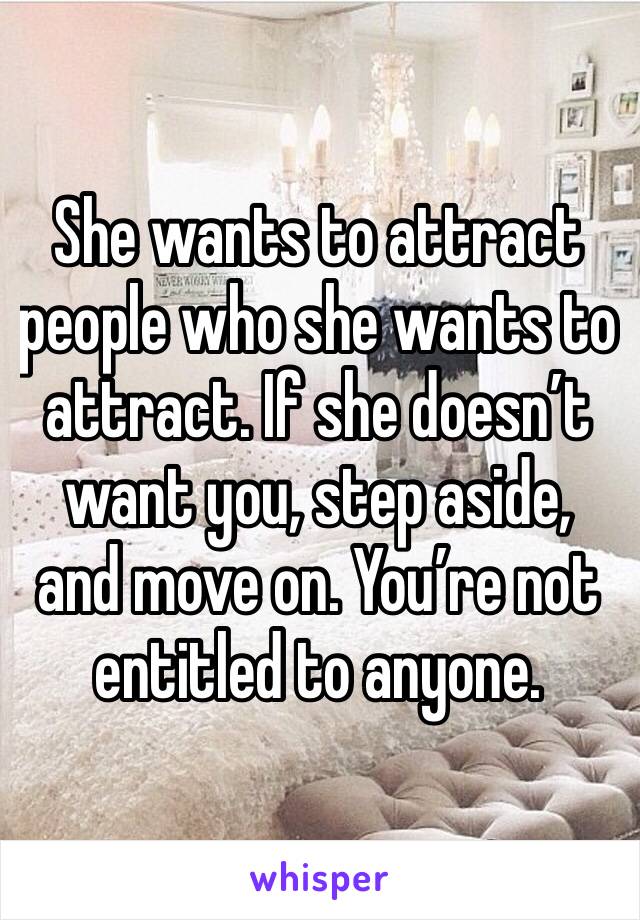She wants to attract people who she wants to attract. If she doesn’t want you, step aside, and move on. You’re not entitled to anyone.