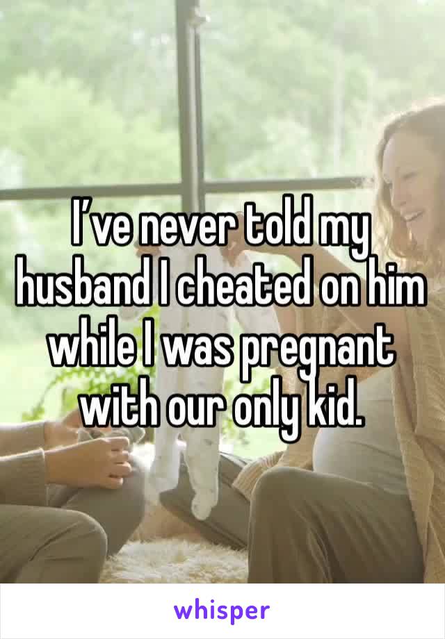 I’ve never told my husband I cheated on him while I was pregnant with our only kid. 