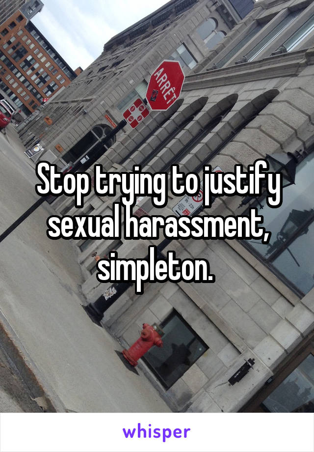 Stop trying to justify sexual harassment, simpleton. 