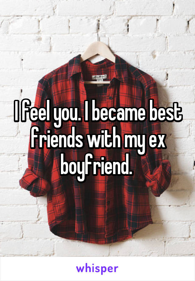 I feel you. I became best friends with my ex boyfriend. 