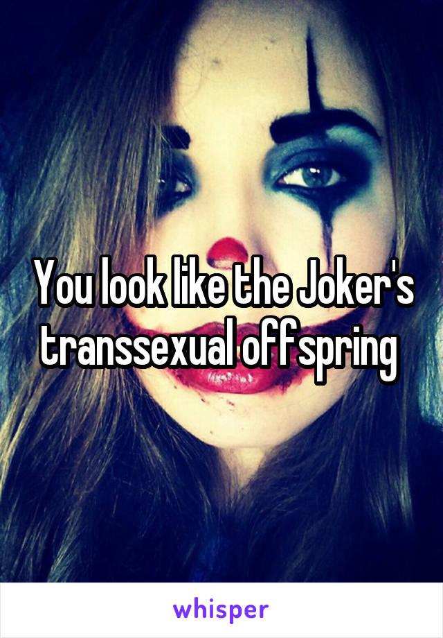 You look like the Joker's transsexual offspring 