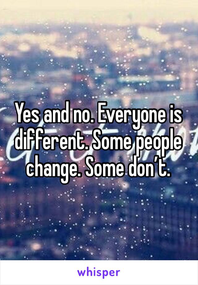 Yes and no. Everyone is different. Some people change. Some don’t. 