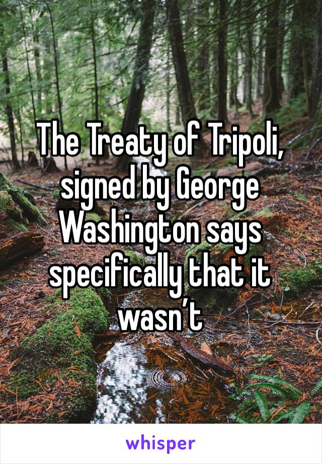The Treaty of Tripoli, signed by George Washington says specifically that it wasn’t 