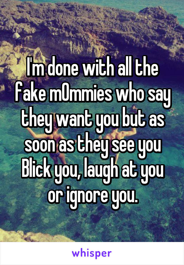 I'm done with all the fake m0mmies who say they want you but as soon as they see you Blick you, laugh at you or ignore you.