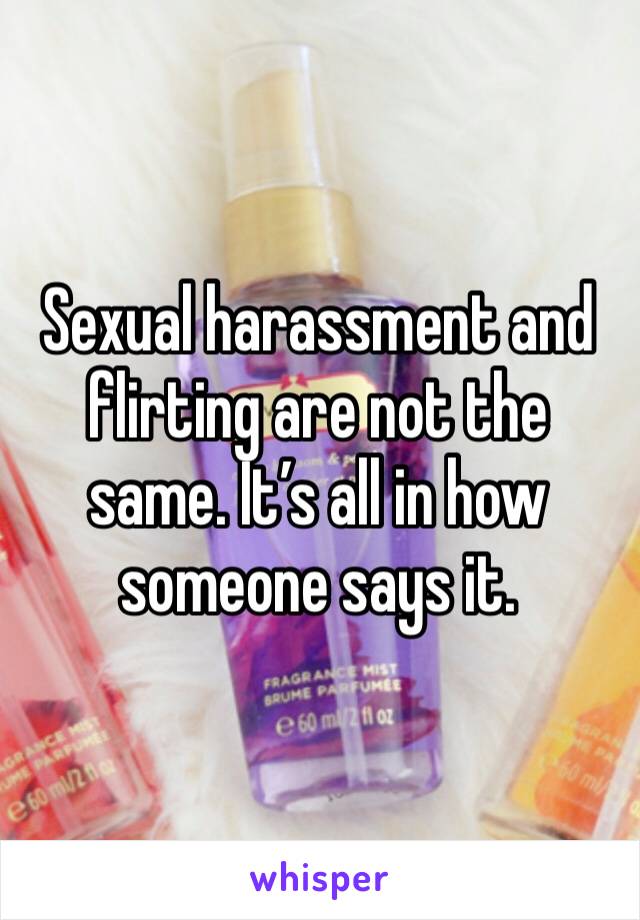 Sexual harassment and flirting are not the same. It’s all in how someone says it. 