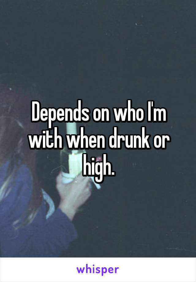 Depends on who I'm with when drunk or high.