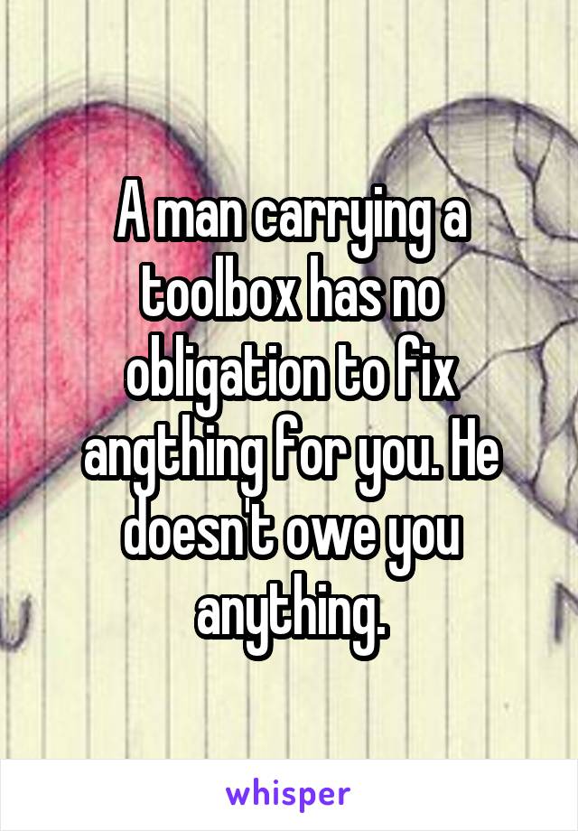 A man carrying a toolbox has no obligation to fix angthing for you. He doesn't owe you anything.