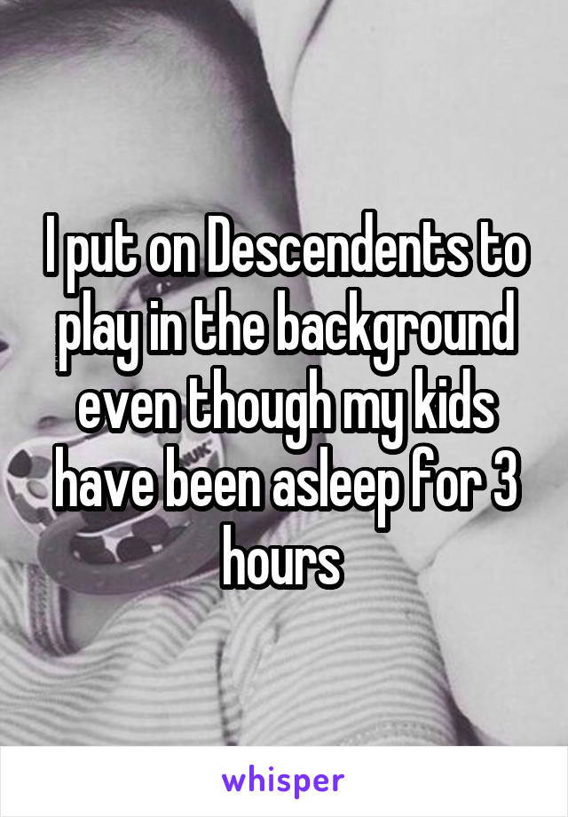 I put on Descendents to play in the background even though my kids have been asleep for 3 hours 