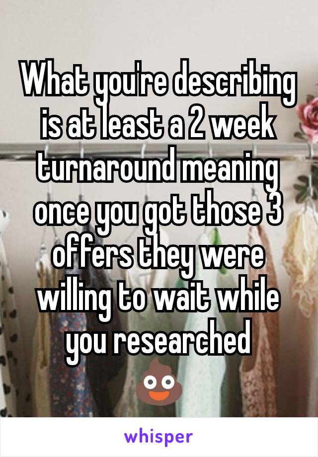 What you're describing is at least a 2 week turnaround meaning once you got those 3 offers they were willing to wait while you researched
💩