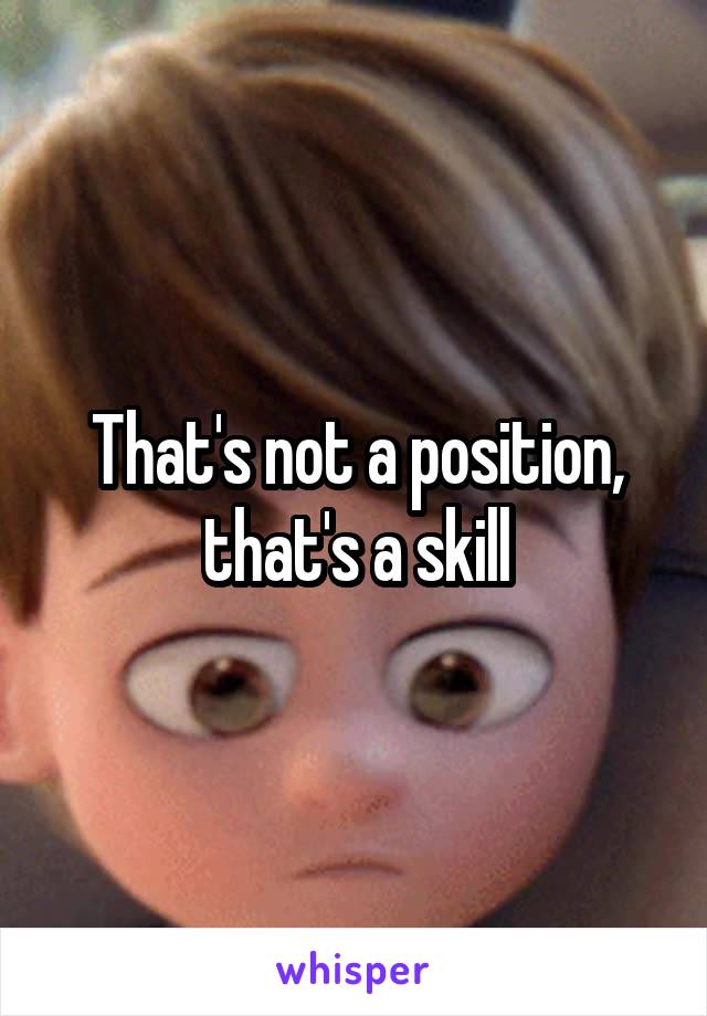 That's not a position, that's a skill