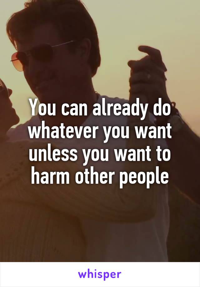 You can already do whatever you want unless you want to harm other people