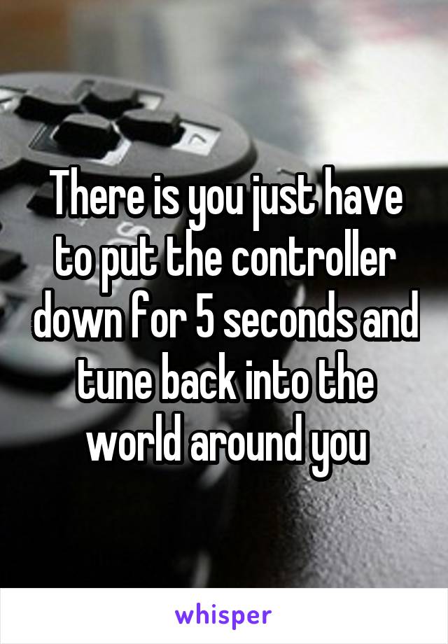 There is you just have to put the controller down for 5 seconds and tune back into the world around you
