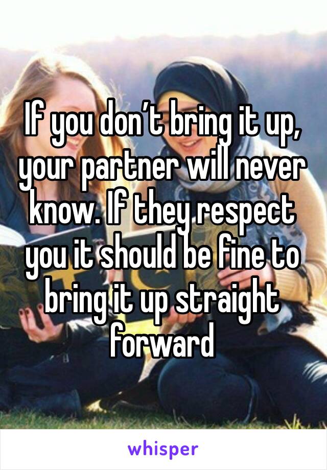 If you don’t bring it up, your partner will never know. If they respect you it should be fine to bring it up straight forward 
