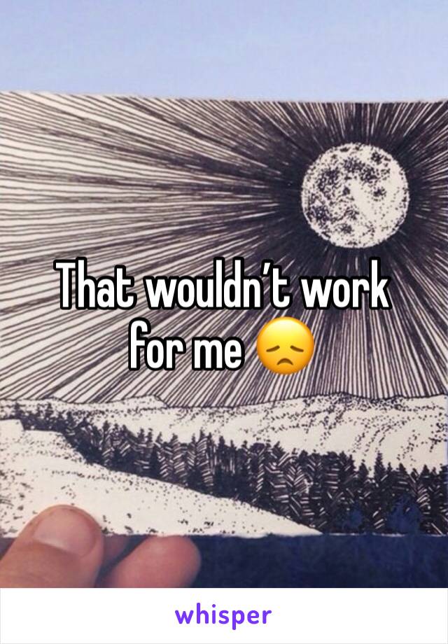 That wouldnâ€™t work for me ðŸ˜ž