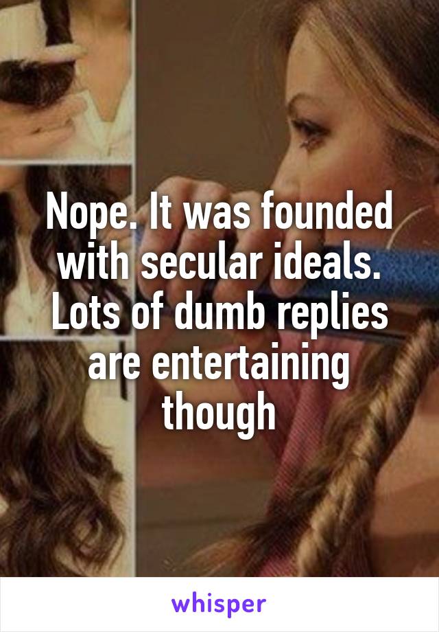 Nope. It was founded with secular ideals. Lots of dumb replies are entertaining though