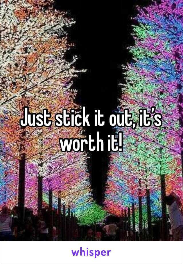 Just stick it out, it’s worth it!