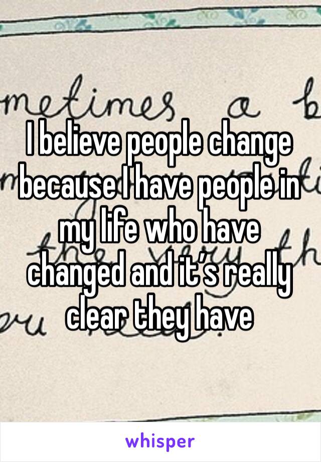 I believe people change because I have people in my life who have changed and it’s really clear they have