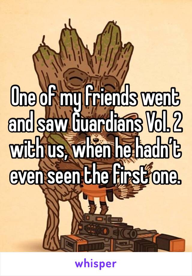 One of my friends went and saw Guardians Vol. 2 with us, when he hadn’t even seen the first one. 