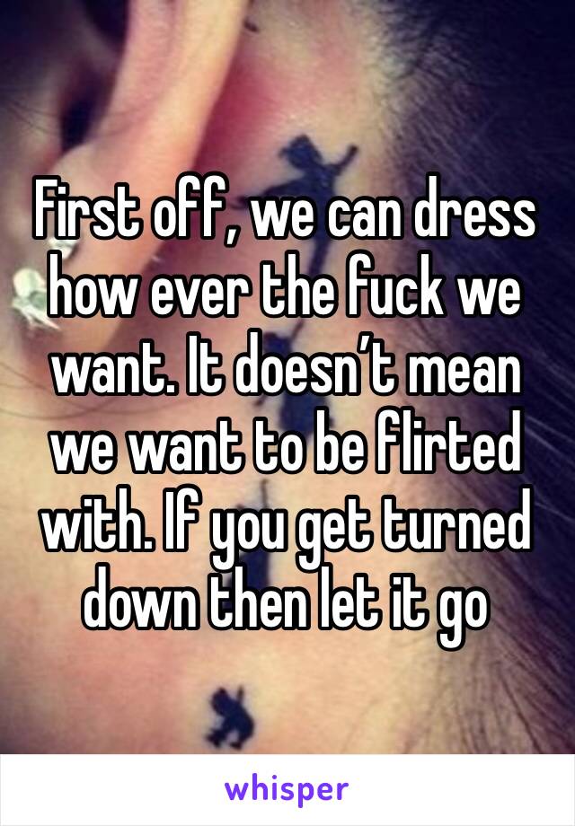 First off, we can dress how ever the fuck we want. It doesn’t mean we want to be flirted with. If you get turned down then let it go 