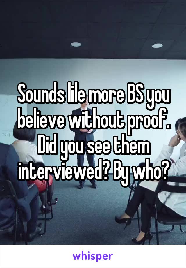 Sounds lile more BS you believe without proof. Did you see them interviewed? By who?