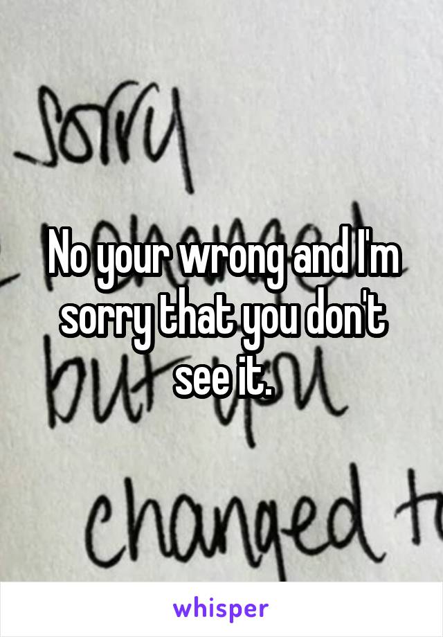 No your wrong and I'm sorry that you don't see it.