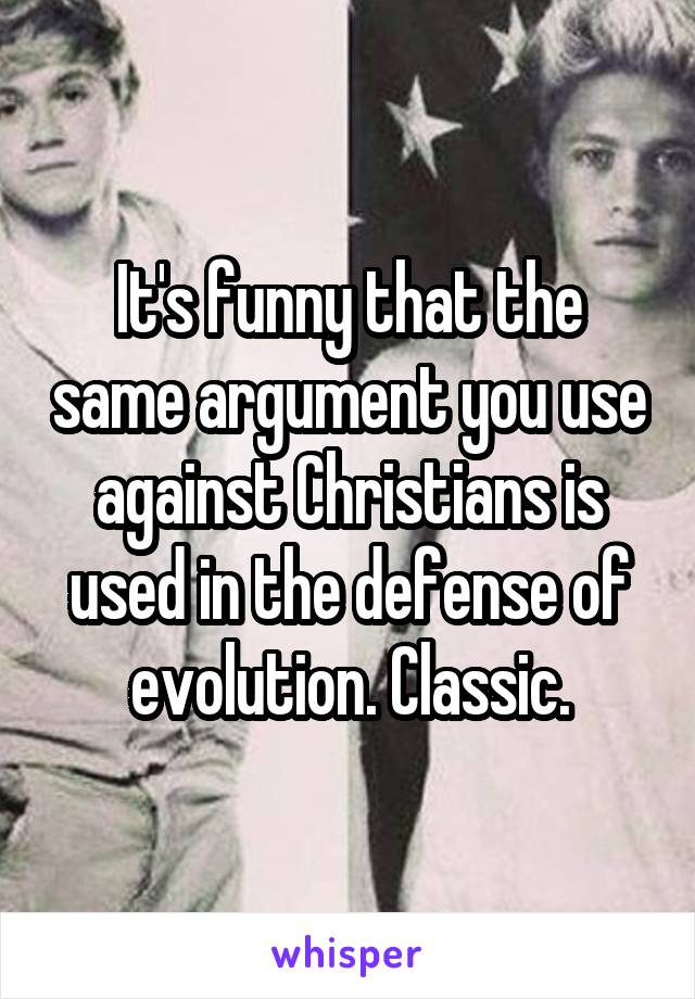 It's funny that the same argument you use against Christians is used in the defense of evolution. Classic.