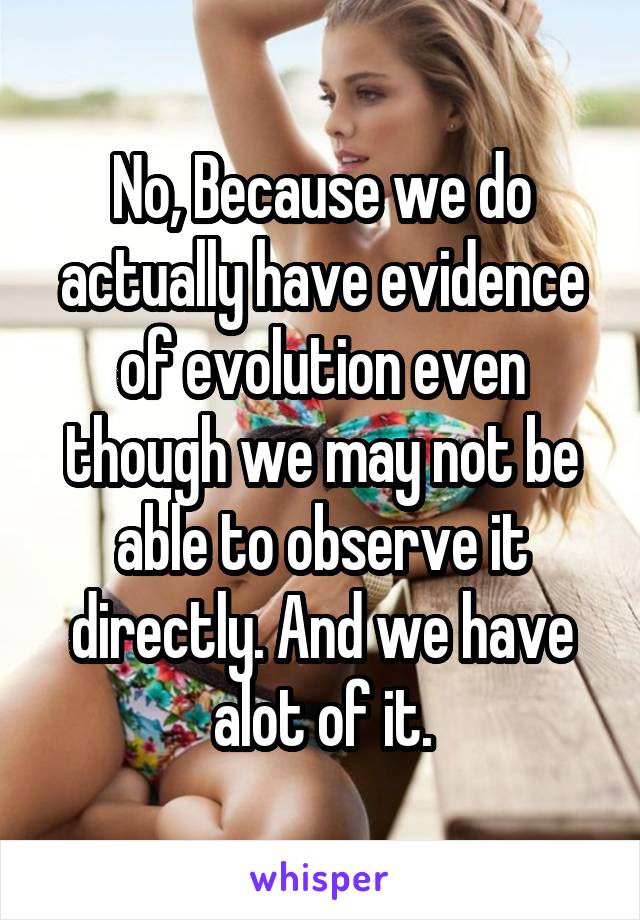 No, Because we do actually have evidence of evolution even though we may not be able to observe it directly. And we have alot of it.