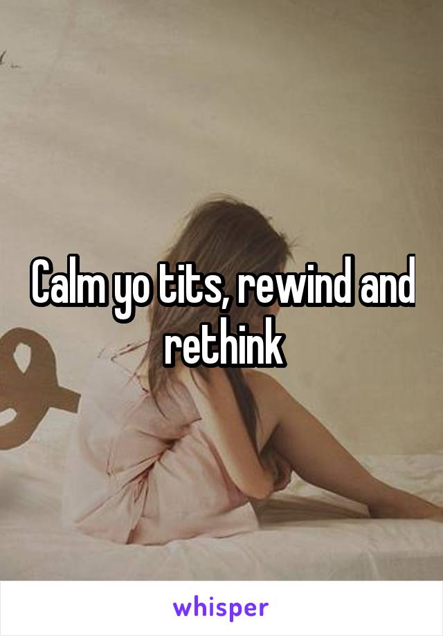 Calm yo tits, rewind and rethink