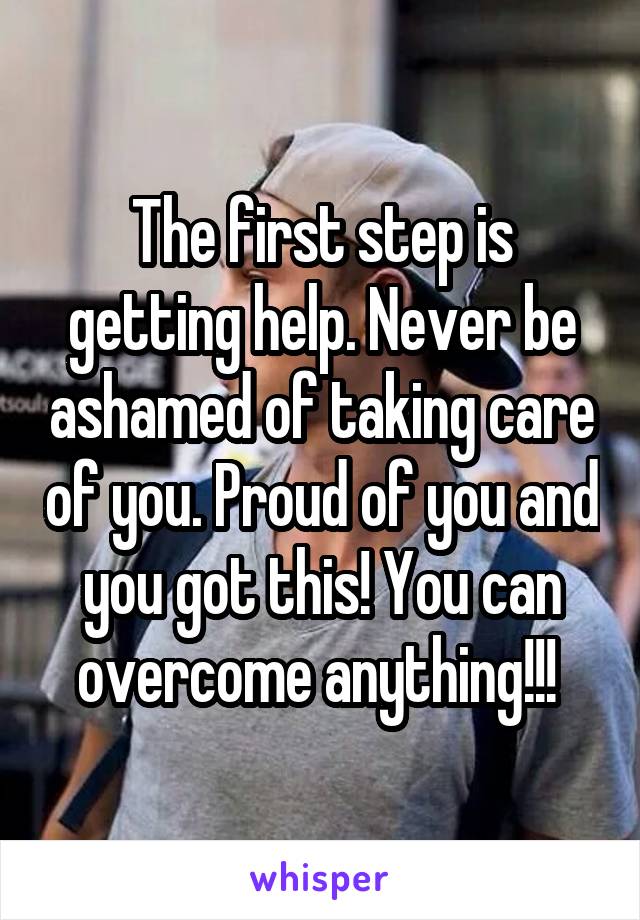 The first step is getting help. Never be ashamed of taking care of you. Proud of you and you got this! You can overcome anything!!! 