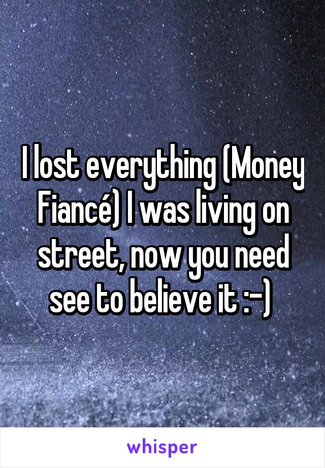 I lost everything (Money Fiancé) I was living on street, now you need see to believe it :-) 