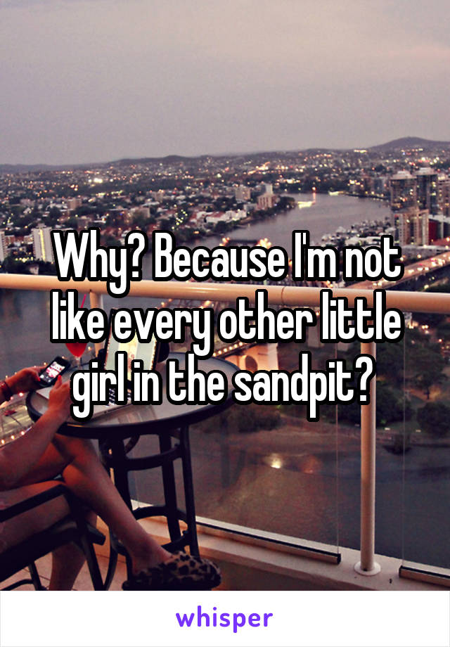 Why? Because I'm not like every other little girl in the sandpit? 