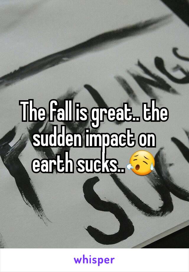 The fall is great.. the sudden impact on earth sucks..😥
