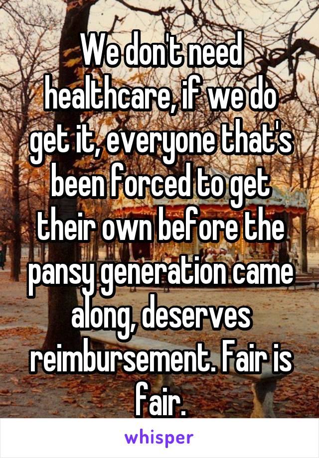 We don't need healthcare, if we do get it, everyone that's been forced to get their own before the pansy generation came along, deserves reimbursement. Fair is fair.