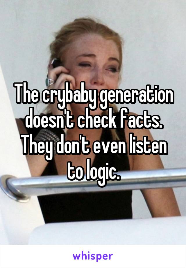 The crybaby generation doesn't check facts. They don't even listen to logic.