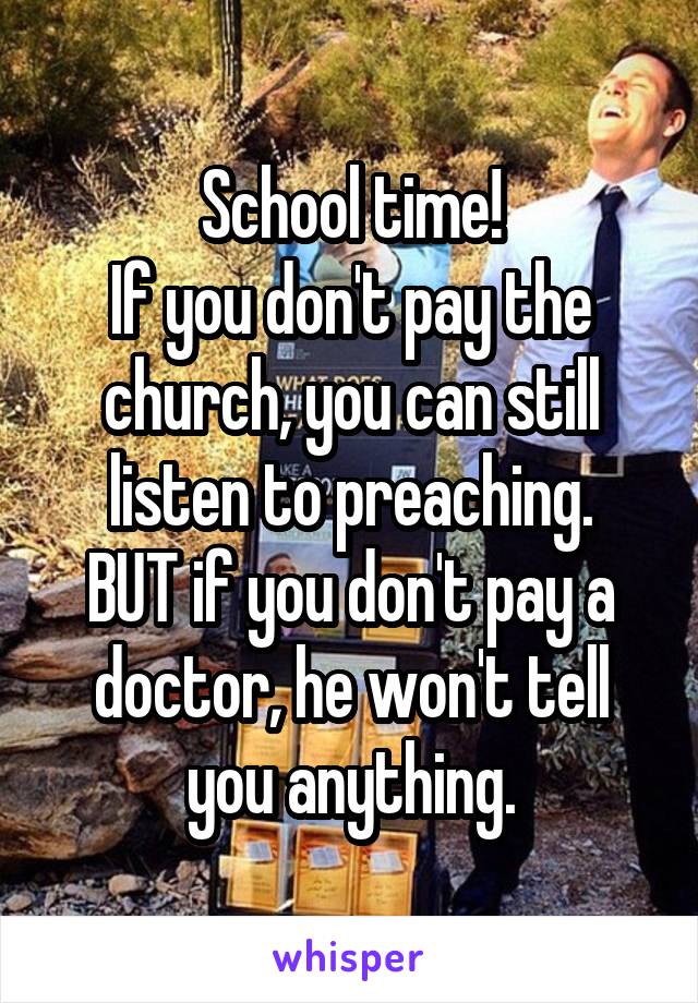 School time!
If you don't pay the church, you can still listen to preaching.
BUT if you don't pay a doctor, he won't tell you anything.