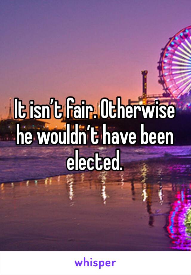 It isn’t fair. Otherwise he wouldn’t have been elected. 