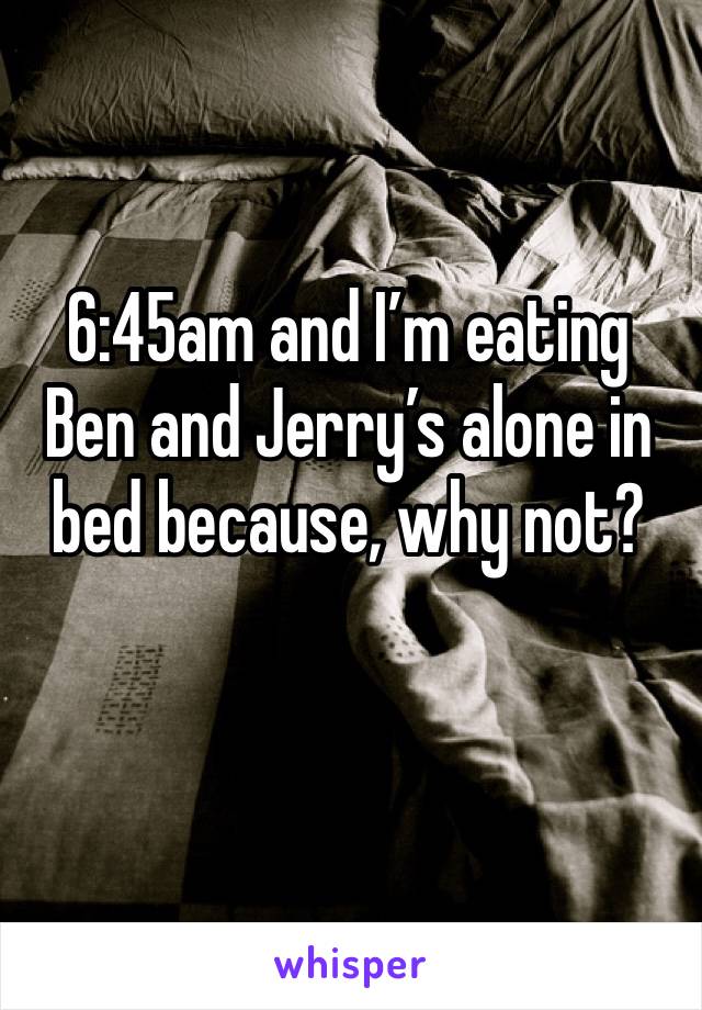 6:45am and I’m eating Ben and Jerry’s alone in bed because, why not?