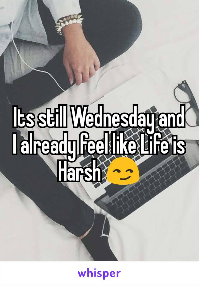 Its still Wednesday and I already feel like Life is Harsh 😏