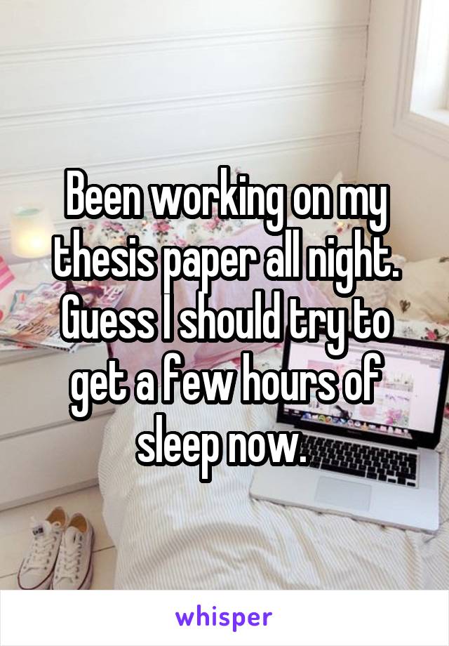 Been working on my thesis paper all night. Guess I should try to get a few hours of sleep now. 
