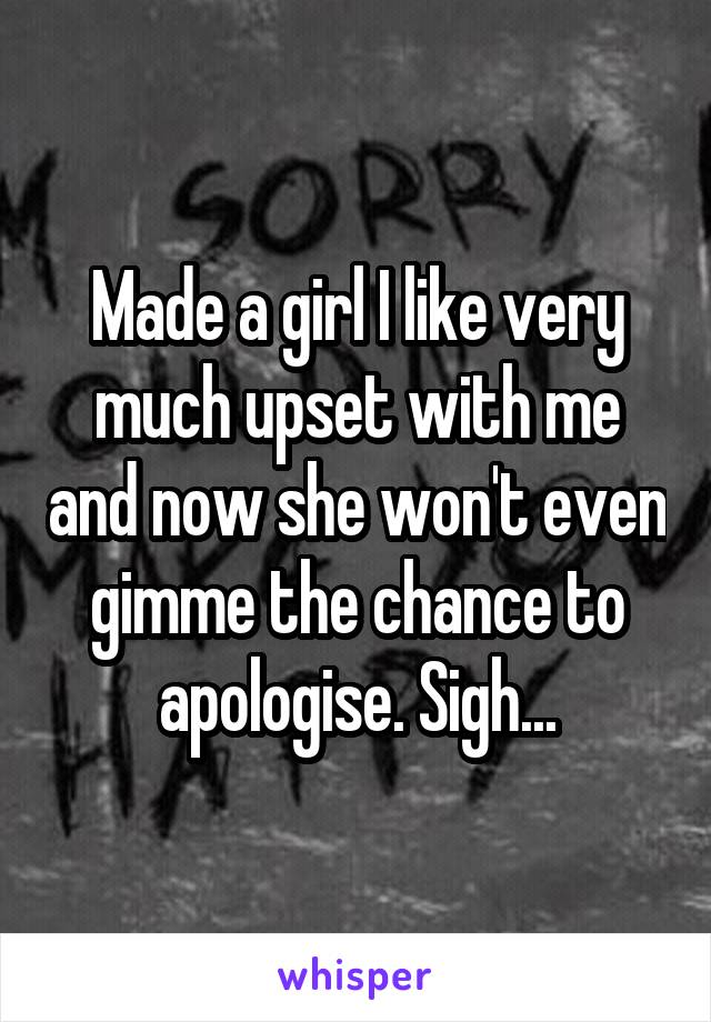 Made a girl I like very much upset with me and now she won't even gimme the chance to apologise. Sigh...