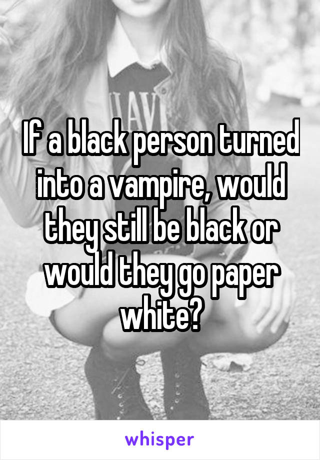 If a black person turned into a vampire, would they still be black or would they go paper white?