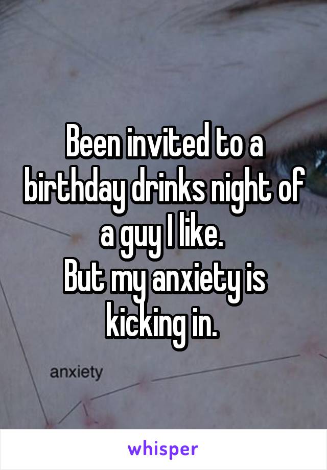 Been invited to a birthday drinks night of a guy I like. 
But my anxiety is kicking in. 