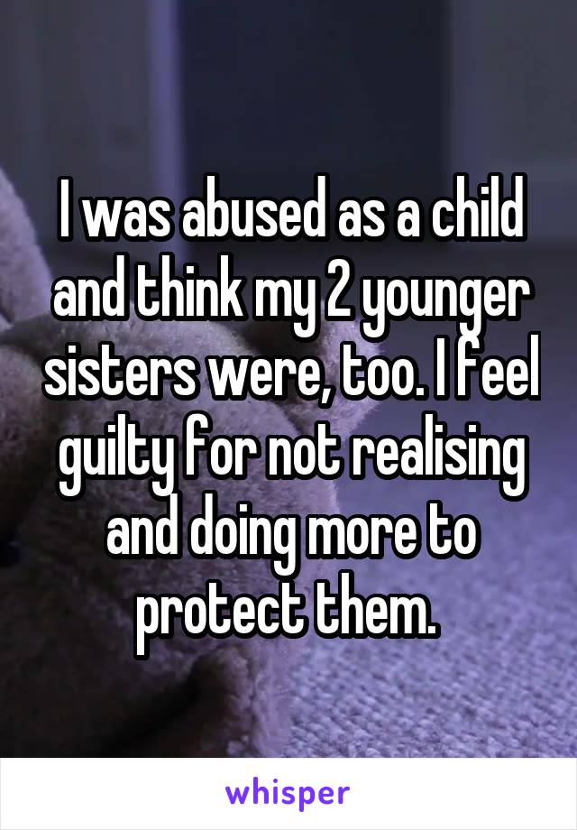 I was abused as a child and think my 2 younger sisters were, too. I feel guilty for not realising and doing more to protect them. 