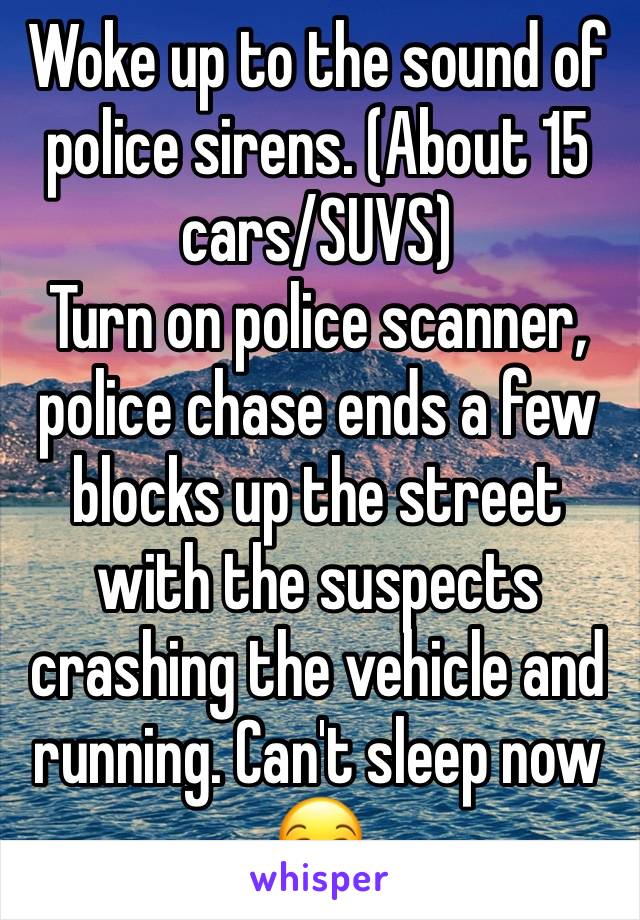 Woke up to the sound of police sirens. (About 15 cars/SUVS)
Turn on police scanner, police chase ends a few blocks up the street with the suspects crashing the vehicle and running. Can't sleep now 😒