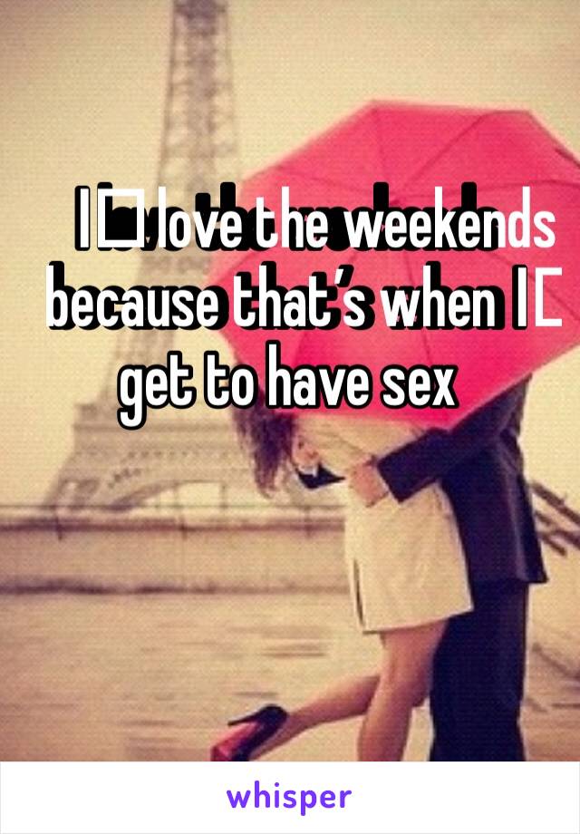 I️ love the weekends because that’s when I️ get to have sex