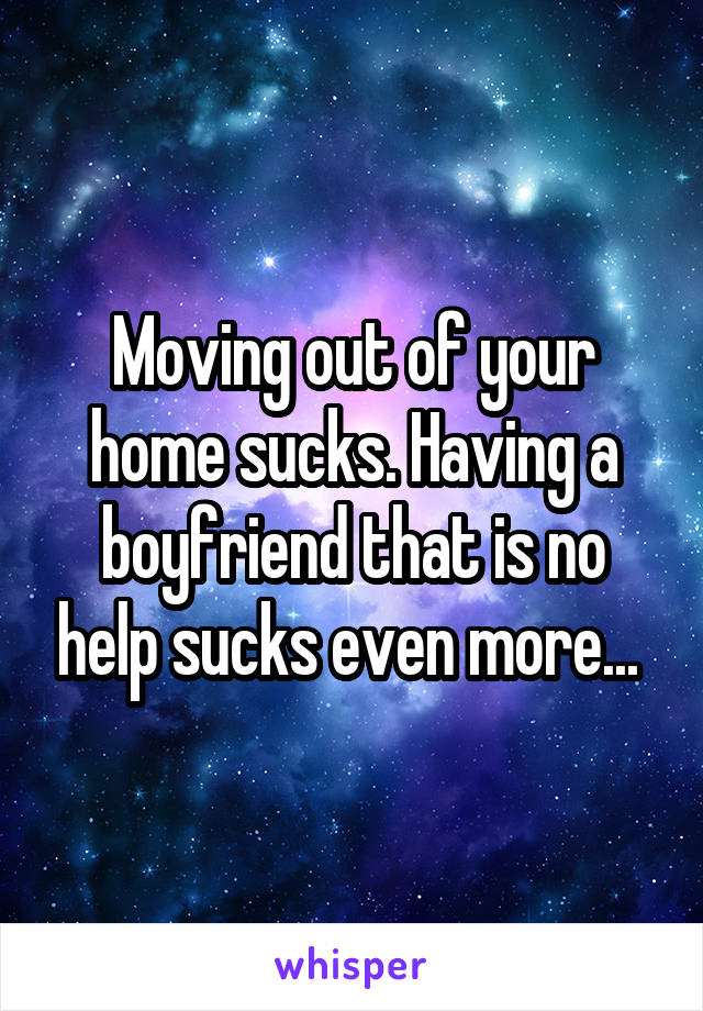 Moving out of your home sucks. Having a boyfriend that is no help sucks even more... 